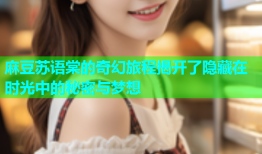 麻豆苏语棠的奇幻旅程揭开了隐藏在时光中的秘密与梦想