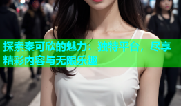 探索秦可欣的魅力：独特平台，尽享精彩内容与无限乐趣