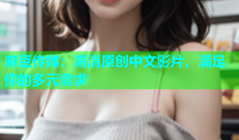 麻豆传媒：高清原创中文影片，满足你的多元需求