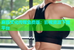 麻豆文化传媒免费版：影视资源下载平台