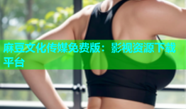 麻豆文化传媒免费版：影视资源下载平台