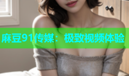 麻豆91传媒：极致视频体验