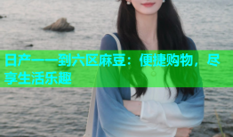 日产一一到六区麻豆：便捷购物，尽享生活乐趣