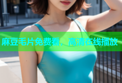 麻豆毛片免费看，高清在线播放