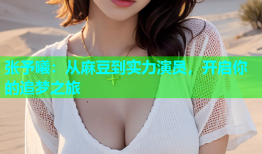 张予曦：从麻豆到实力演员，开启你的追梦之旅
