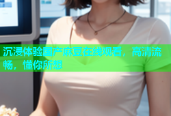 沉浸体验国产麻豆在线观看，高清流畅，懂你所想