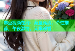 麻豆视频在线：海量高清，个性推荐，午夜激情，无限观看