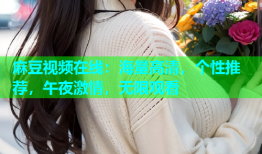 麻豆视频在线：海量高清，个性推荐，午夜激情，无限观看