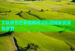 艾秋麻豆芒果视频高清影视独家资源免费看