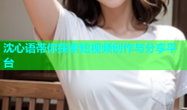 沈心语带你探索短视频创作与分享平台