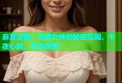 麻豆凌薇：性感女神的秘密花园，午夜心跳，等你探索