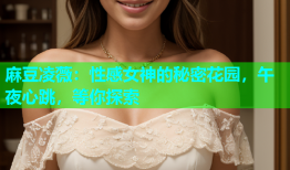 麻豆凌薇：性感女神的秘密花园，午夜心跳，等你探索