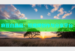 麻豆白晶晶：短视频创作与分享平台