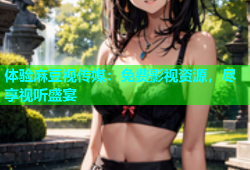体验麻豆视传媒：免费影视资源，尽享视听盛宴