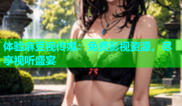 体验麻豆视传媒：免费影视资源，尽享视听盛宴