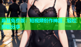 麻豆免费版：短视频创作神器，轻松剪辑分享