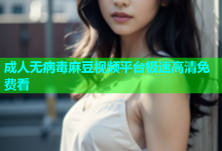 成人无病毒麻豆视频平台极速高清免费看