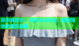探索麻豆99：畅享高清影视，随时随地的观影乐趣