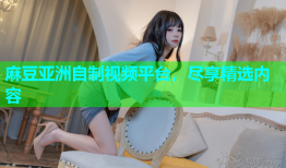 麻豆亚洲自制视频平台，尽享精选内容