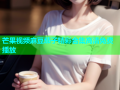 芒果视频麻豆茄子精彩合集高清免费播放