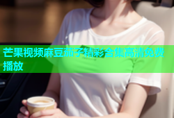芒果视频麻豆茄子精彩合集高清免费播放