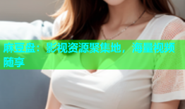 麻豆盘：影视资源聚集地，海量视频随享