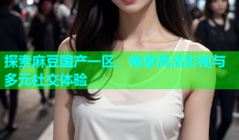 探索麻豆国产一区：畅享高清影视与多元社交体验