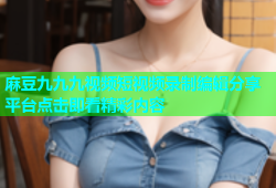 麻豆九九九视频短视频录制编辑分享平台点击即看精彩内容