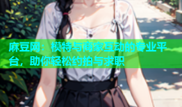 麻豆网：模特与商家互动的专业平台，助你轻松约拍与求职