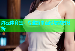 麻豆体育生：专业赛事直播与实时分析