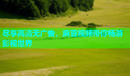 尽享高清无广告，麻豆视频带你畅游影视世界
