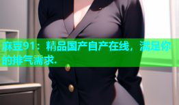 麻豆91：精品国产自产在线，满足你的排气需求.