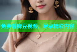 免费看麻豆视频，尽享精彩内容