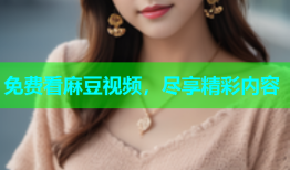 免费看麻豆视频，尽享精彩内容