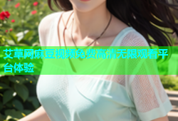 艾草网麻豆视频免费高清无限观看平台体验