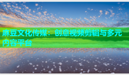 麻豆文化传媒：创意视频剪辑与多元内容平台