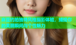 麻豆约拍独特风格摄影体验，捕捉你的美丽瞬间与个性魅力