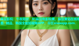 麻豆影院：午夜释放，91麻豆电影院黄，麻豆黄站在线观看. 精品，韩国全能短视频APP，尽在siwaapp.com.