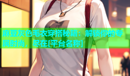 麻豆灰色毛衣穿搭秘籍：解锁你的专属时尚，尽在[平台名称]
