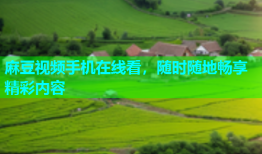 麻豆视频手机在线看，随时随地畅享精彩内容
