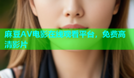 麻豆AV电影在线观看平台，免费高清影片