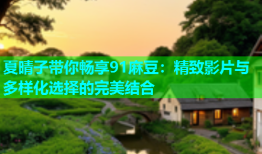 夏晴子带你畅享91麻豆：精致影片与多样化选择的完美结合