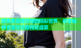 探索麻豆视传媒的精彩世界，尽享独特资源与无限视觉盛宴