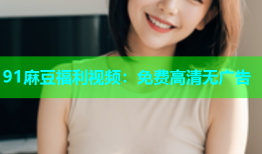 91麻豆福利视频：免费高清无广告