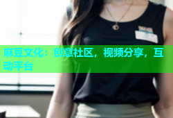 麻豆文化：创意社区，视频分享，互动平台