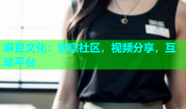 麻豆文化：创意社区，视频分享，互动平台