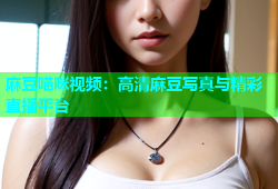 麻豆喵咪视频：高清麻豆写真与精彩直播平台