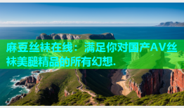 麻豆丝袜在线：满足你对国产AV丝袜美腿精品的所有幻想.