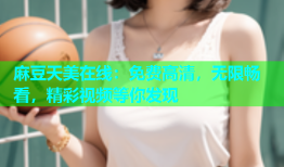 麻豆天美在线：免费高清，无限畅看，精彩视频等你发现