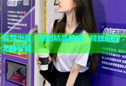麻豆出品：原创精品视频，释放你的无限可能